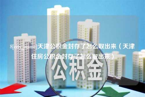 南充天津公积金封存了怎么取出来（天津住房公积金封存了怎么取出来）