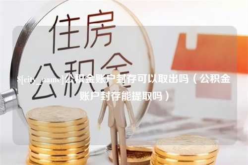 南充公积金账户封存可以取出吗（公积金账户封存能提取吗）