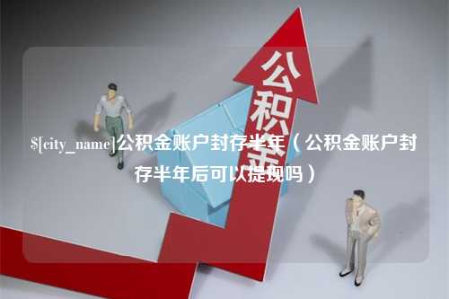 南充公积金账户封存半年（公积金账户封存半年后可以提现吗）