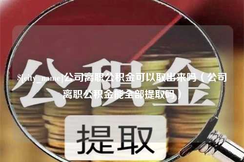 南充公司离职公积金可以取出来吗（公司离职公积金能全部提取吗）