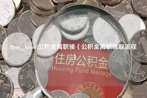 南充公积金离职领（公积金离职领取流程）