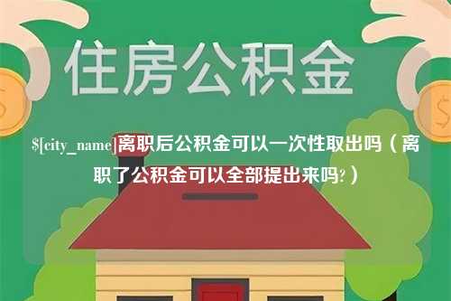 南充离职后公积金可以一次性取出吗（离职了公积金可以全部提出来吗?）