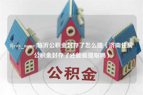 南充临沂公积金封存了怎么提（济南住房公积金封存了还能能提取吗）